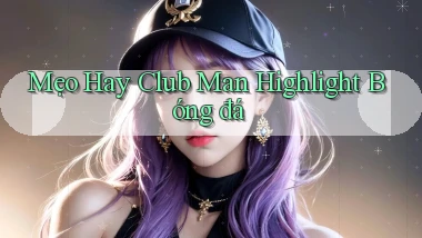 mẹo hay club man highlight bóng đá