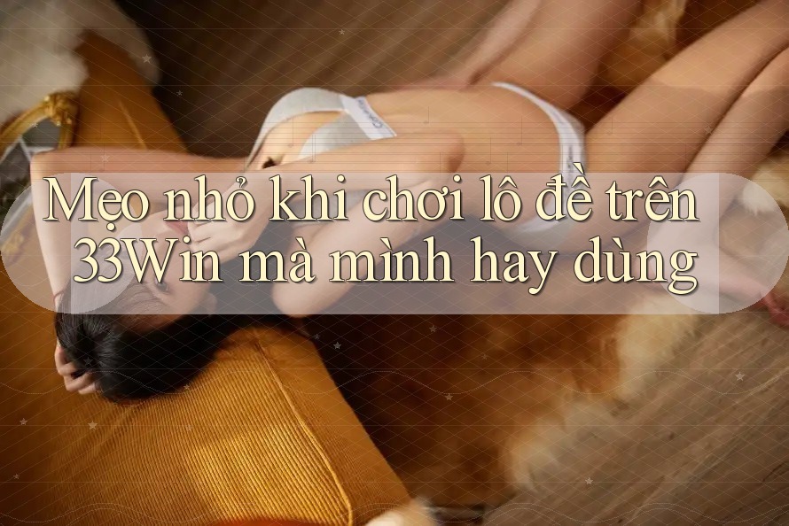 Mẹo nhỏ khi chơi lô đề trên 33Win mà mình hay dùng Mẹo nhỏ khi chơi lô đề trên 33Win mà mình hay dùng