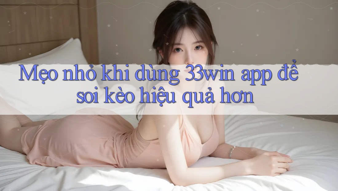 Mẹo nhỏ khi dùng 33win app để soi kèo hiệu quả hơn