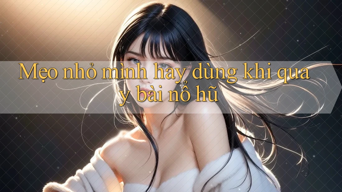Mẹo nhỏ mình hay dùng khi quay bài nổ hũ