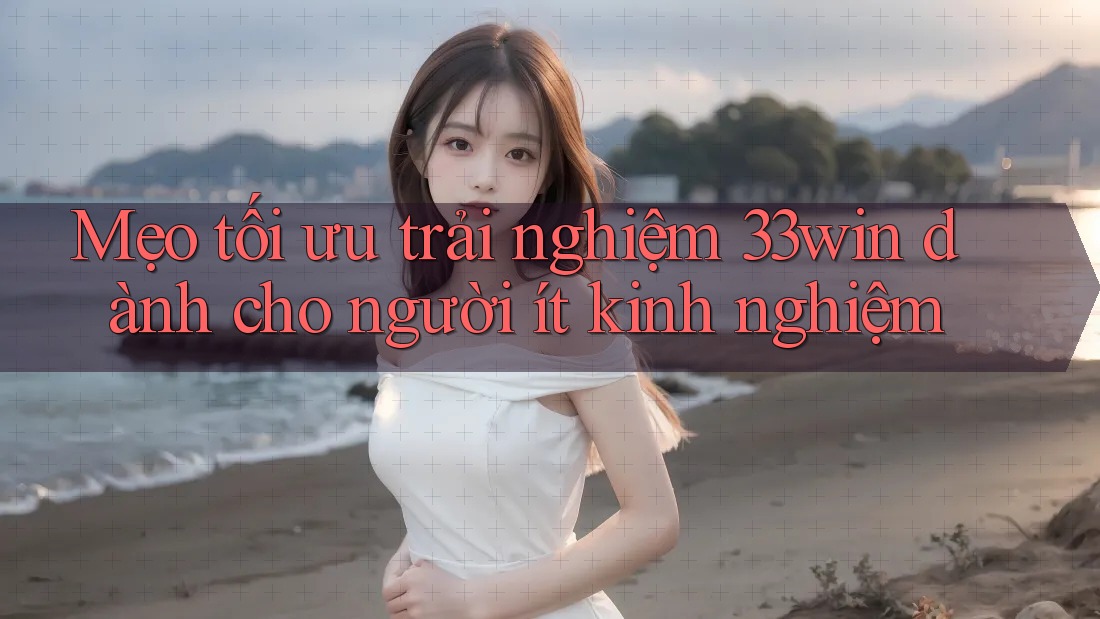 Mẹo tối ưu trải nghiệm 33win dành cho người ít kinh nghiệm Mẹo tối ưu trải nghiệm 33win dành cho người ít kinh nghiệm