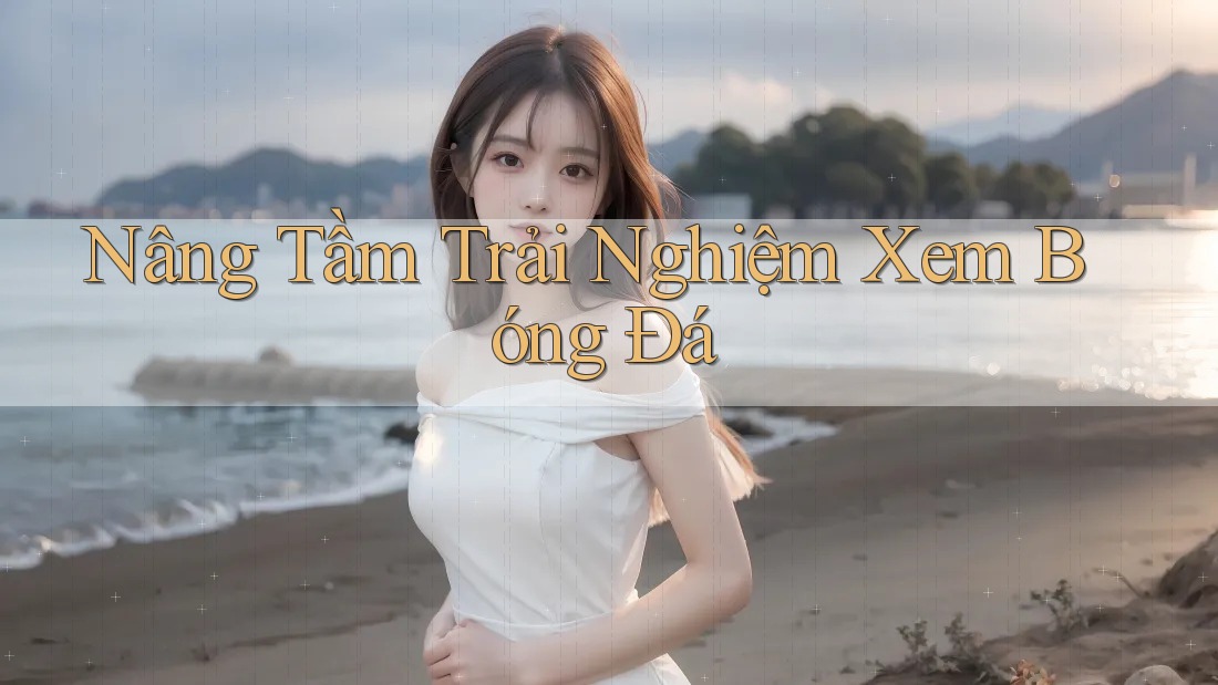Nâng Tầm Trải Nghiệm Xem Bóng Đá