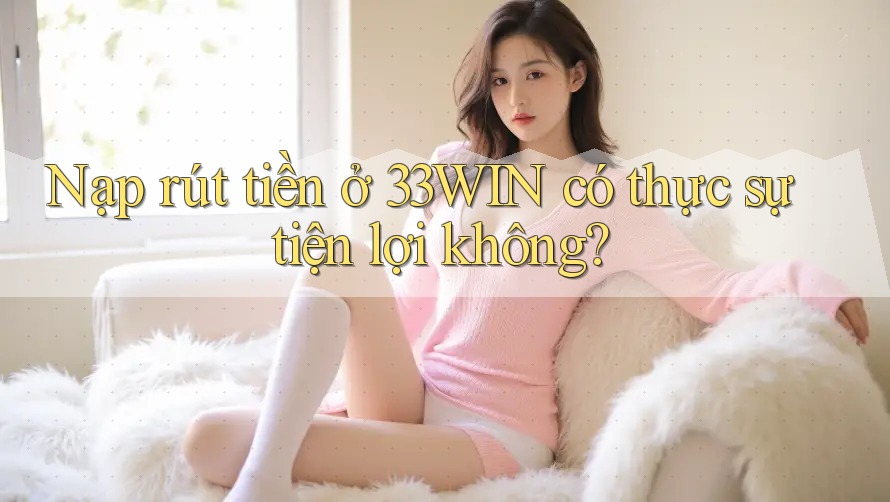 Nạp rút tiền ở 33WIN có thực sự tiện lợi không?