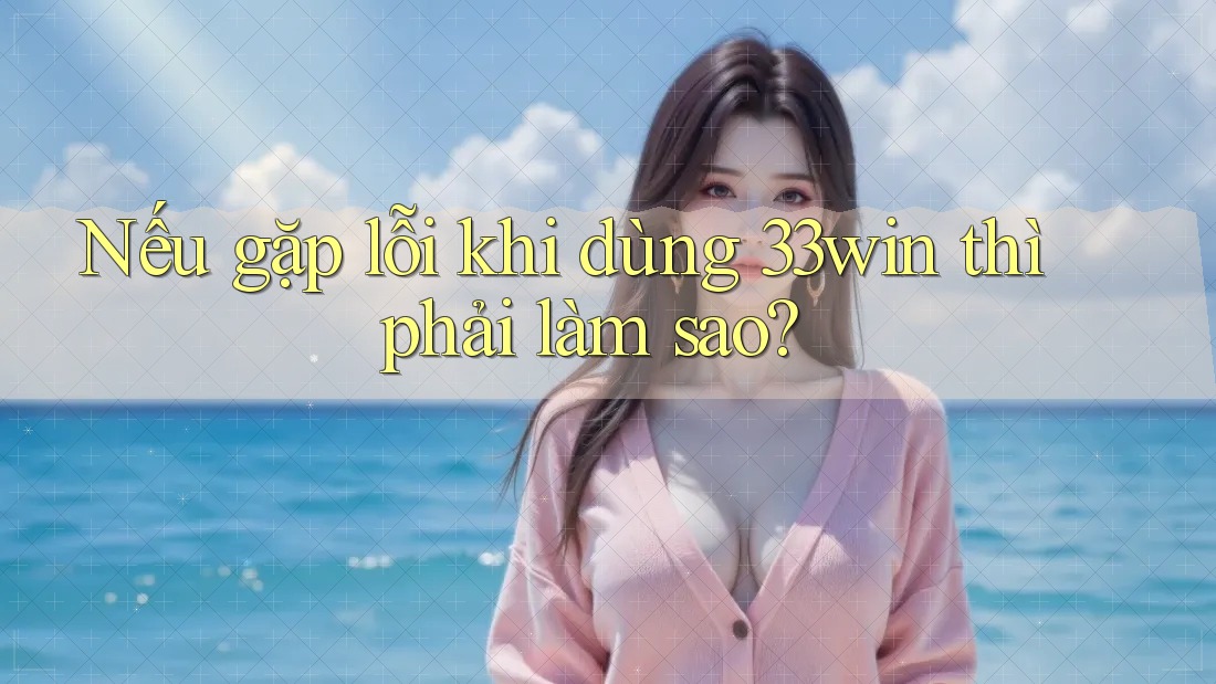 Nếu gặp lỗi khi dùng 33win thì phải làm sao?
