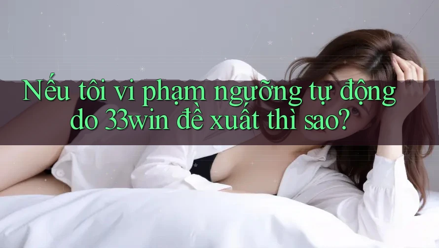 Nếu tôi vi phạm ngưỡng tự động do 33win đề xuất thì sao?