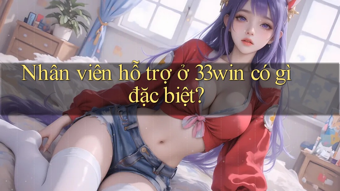 Nhân viên hỗ trợ ở 33win có gì đặc biệt? Nhân viên hỗ trợ ở 33win có gì đặc biệt?