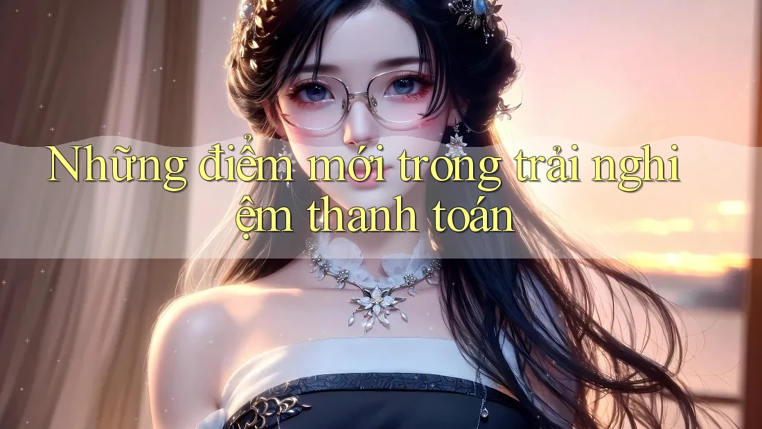 Những điểm mới trong trải nghiệm thanh toán