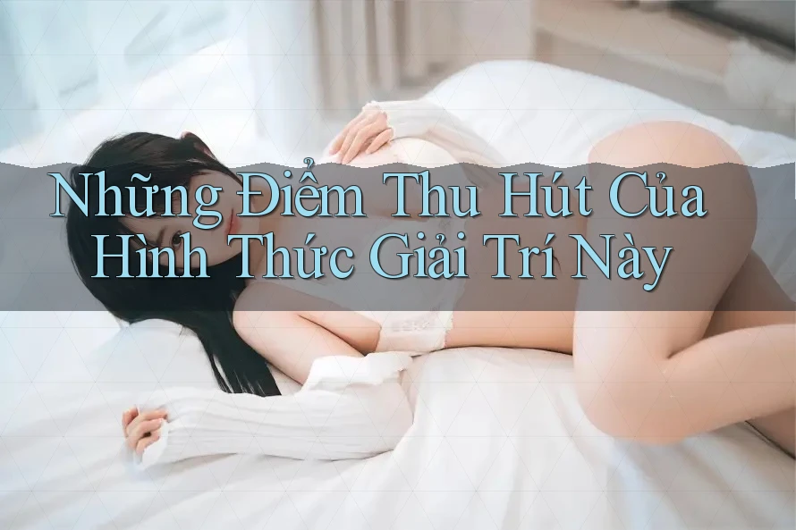 Những Điểm Thu Hút Của Hình Thức Giải Trí Này