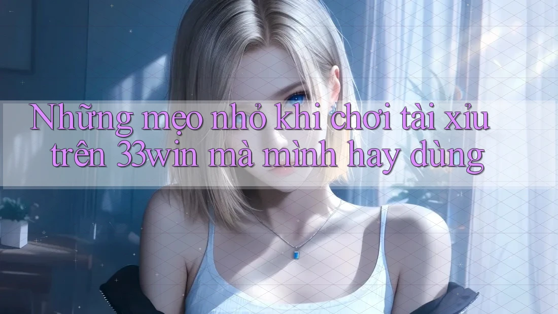 Những mẹo nhỏ khi chơi tài xỉu trên 33win mà mình hay dùng