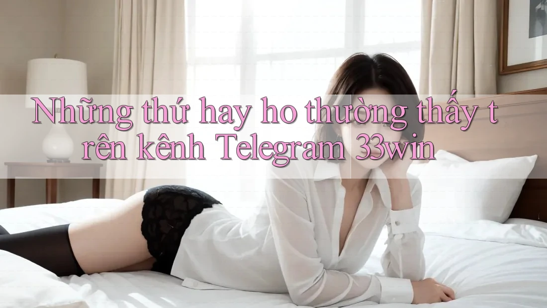 Những thứ hay ho thường thấy trên kênh Telegram 33win
