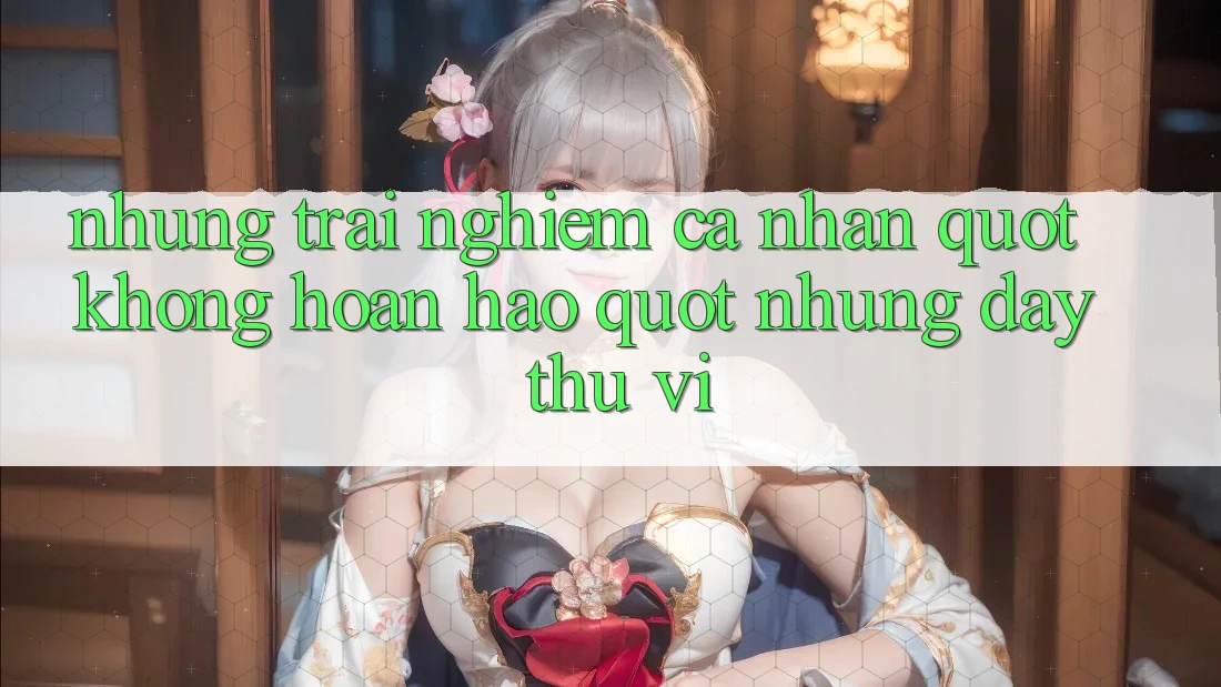Những trải nghiệm cá nhân " không hoàn hảo" nhưng đầy thú vị