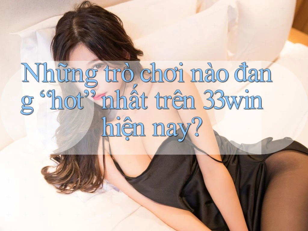 Những trò chơi nào đang “hot” nhất trên 33win hiện nay?