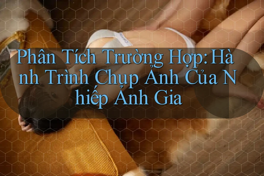 Phân Tích Trường Hợp: Hành Trình Chụp Ảnh Của Nhiếp Ảnh Gia Phân Tích Trường Hợp: Hành Trình Chụp Ảnh Của Nhiếp Ảnh Gia