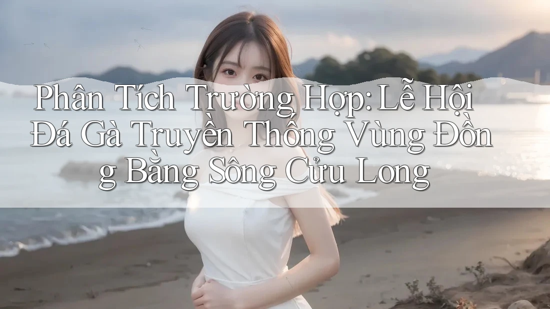 Phân Tích Trường Hợp: Lễ Hội Đá Gà Truyền Thống Vùng Đồng Bằng Sông Cửu Long Phân Tích Trường Hợp: Lễ Hội Đá Gà Truyền Thống Vùng Đồng Bằng Sông Cửu Long