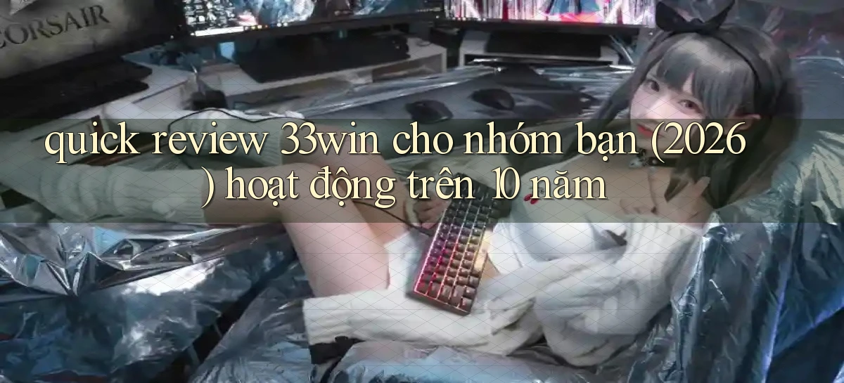 quick review 33win cho nhóm bạn (2026) hoạt động trên 10 năm