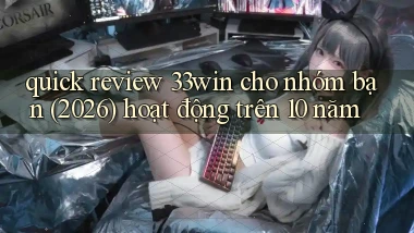 quick review 33win cho nhóm bạn (2026) hoạt động trên 10 năm