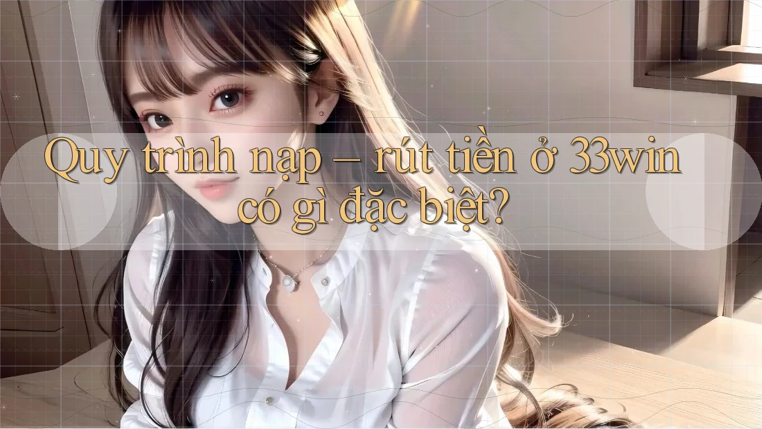 Quy trình nạp – rút tiền ở 33win có gì đặc biệt?