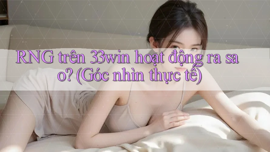 RNG trên 33win hoạt động ra sao? (Góc nhìn thực tế)