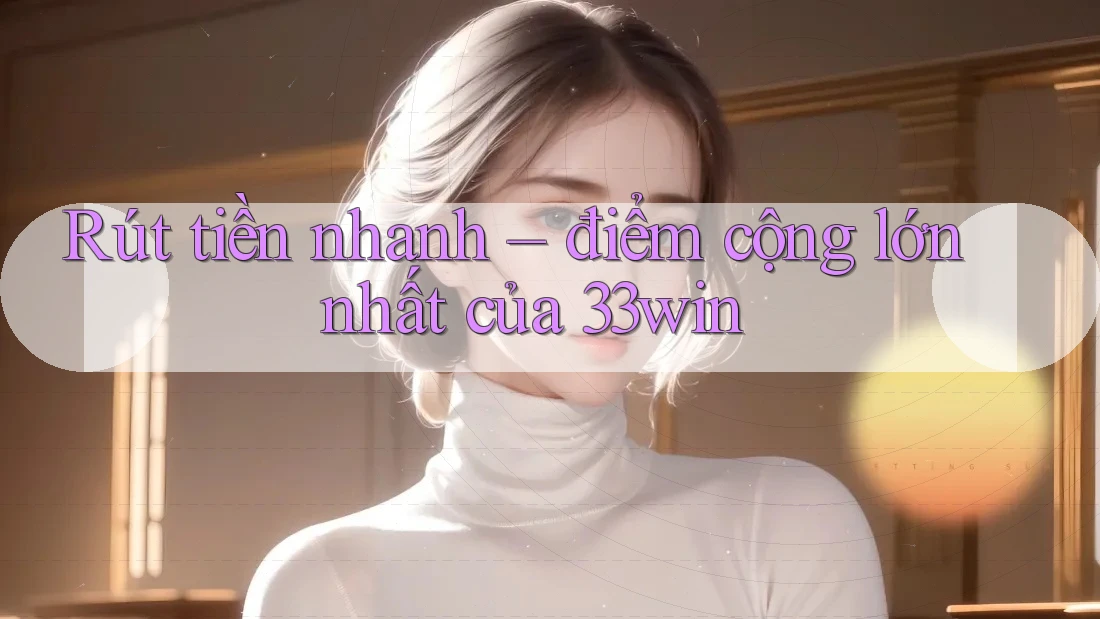 Rút tiền nhanh – điểm cộng lớn nhất của 33win Rút tiền nhanh – điểm cộng lớn nhất của 33win