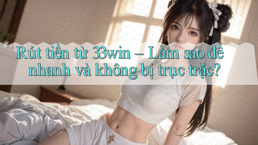 Rút tiền từ 33win – Làm sao để nhanh và không bị trục trặc?