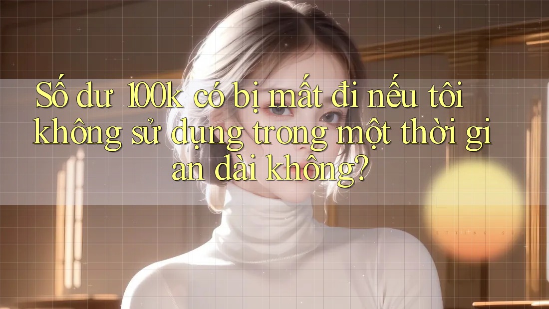 Số dư 100k có bị mất đi nếu tôi không sử dụng trong một thời gian dài không?