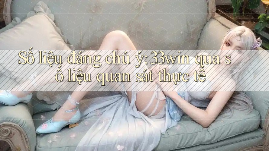 Số liệu đáng chú ý: 33win qua số liệu quan sát thực tế Số liệu đáng chú ý: 33win qua số liệu quan sát thực tế