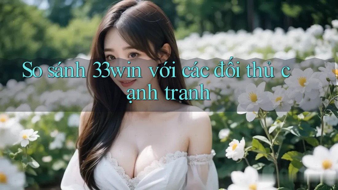 So sánh 33win với các đối thủ cạnh tranh