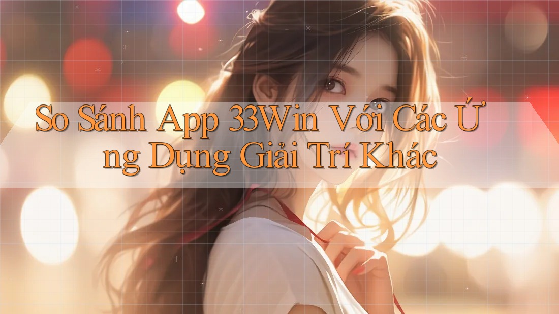 So Sánh App 33Win Với Các Ứng Dụng Giải Trí Khác