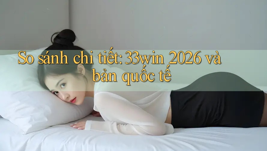 So sánh chi tiết: 33win 2026 và bản quốc tế