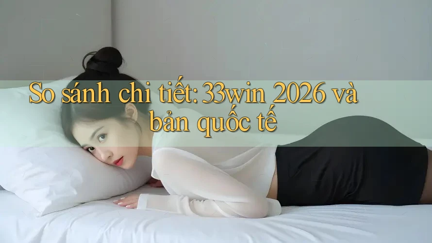 So sánh chi tiết: 33win 2026 và bản quốc tế So sánh chi tiết: 33win 2026 và bản quốc tế