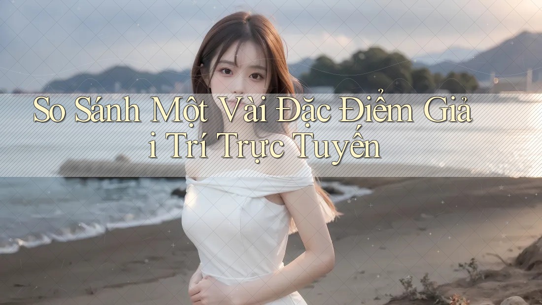 So Sánh Một Vài Đặc Điểm Giải Trí Trực Tuyến