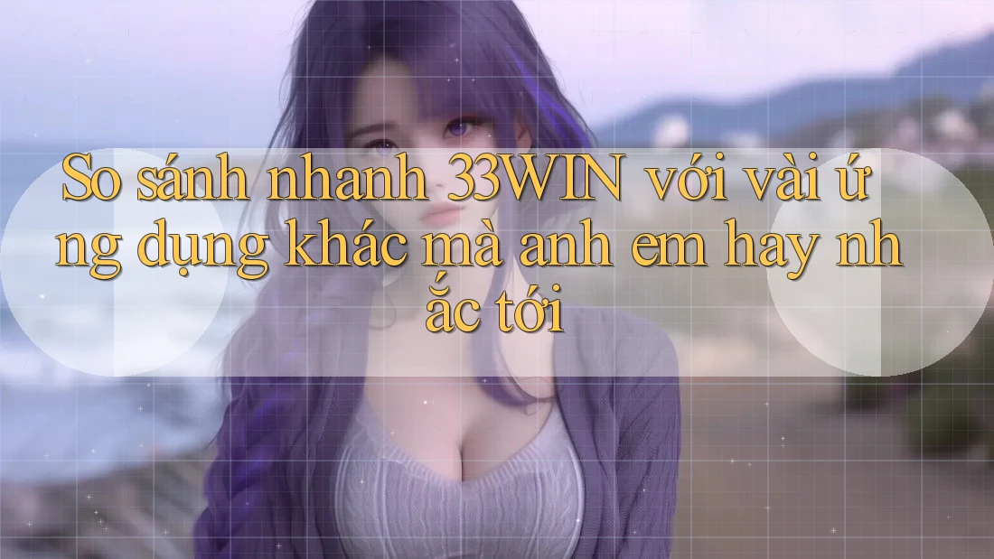 So sánh nhanh 33WIN với vài ứng dụng khác mà anh em hay nhắc tới So sánh nhanh 33WIN với vài ứng dụng khác mà anh em hay nhắc tới