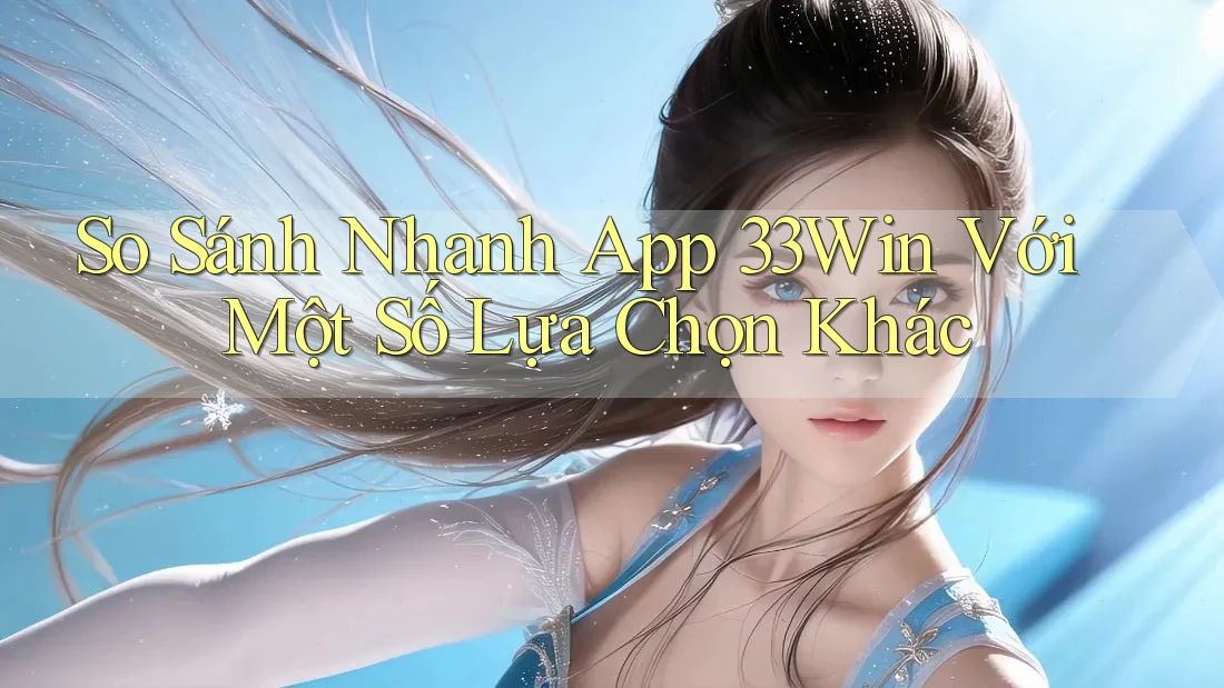 So Sánh Nhanh App 33Win Với Một Số Lựa Chọn Khác