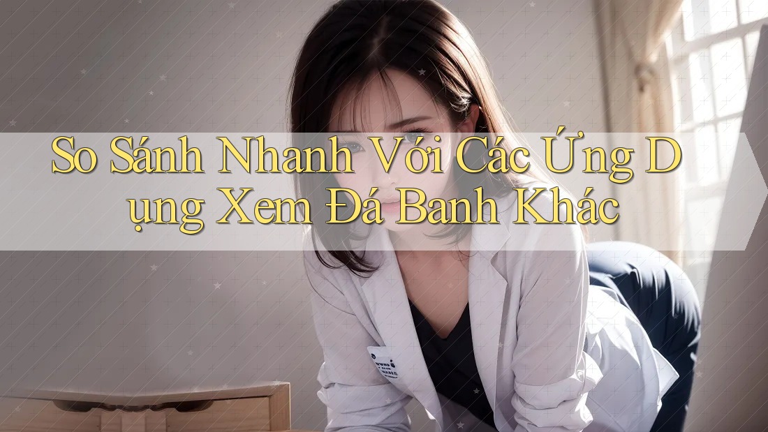 So Sánh Nhanh Với Các Ứng Dụng Xem Đá Banh Khác
