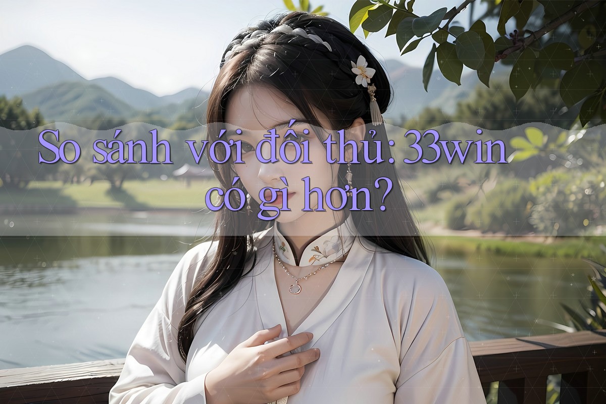 So sánh với đối thủ: 33win có gì hơn? So sánh với đối thủ: 33win có gì hơn?