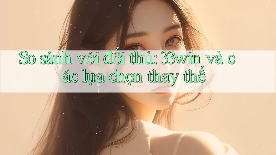 So sánh với đối thủ: 33win và các lựa chọn thay thế So sánh với đối thủ: 33win và các lựa chọn thay thế
