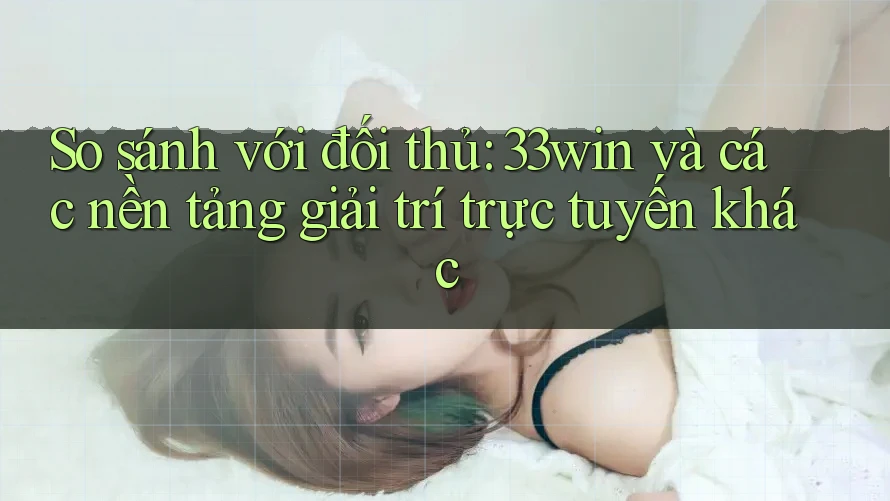 So sánh với đối thủ: 33win và các nền tảng giải trí trực tuyến khác So sánh với đối thủ: 33win và các nền tảng giải trí trực tuyến khác
