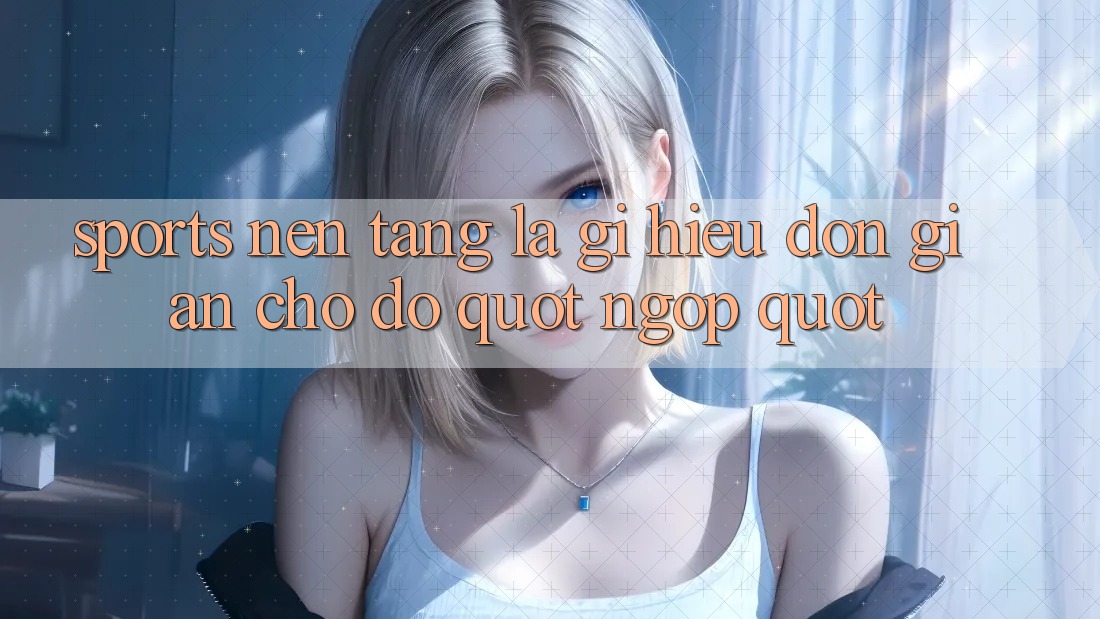 Sports Nền Tảng Là Gì? Hiểu Đơn Giản Cho Đỡ " Ngợp" Sports Nền Tảng Là Gì? Hiểu Đơn Giản Cho Đỡ " Ngợp"