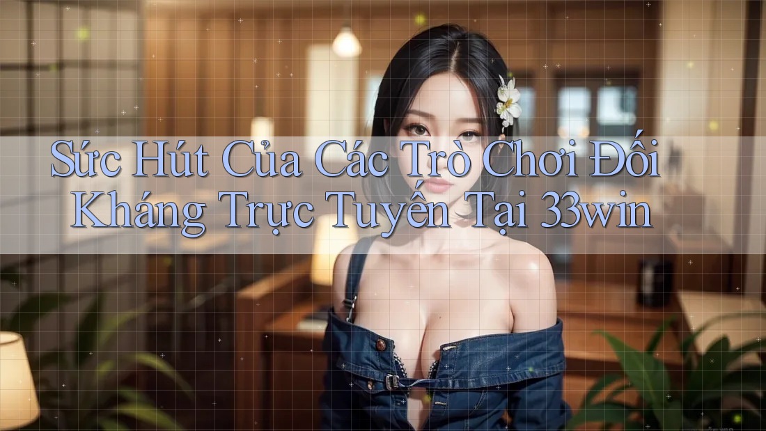 Sức Hút Của Các Trò Chơi Đối Kháng Trực Tuyến Tại 33win