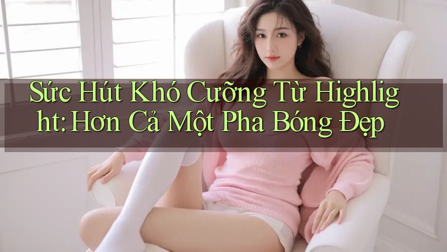 Sức Hút Khó Cưỡng Từ Highlight: Hơn Cả Một Pha Bóng Đẹp
