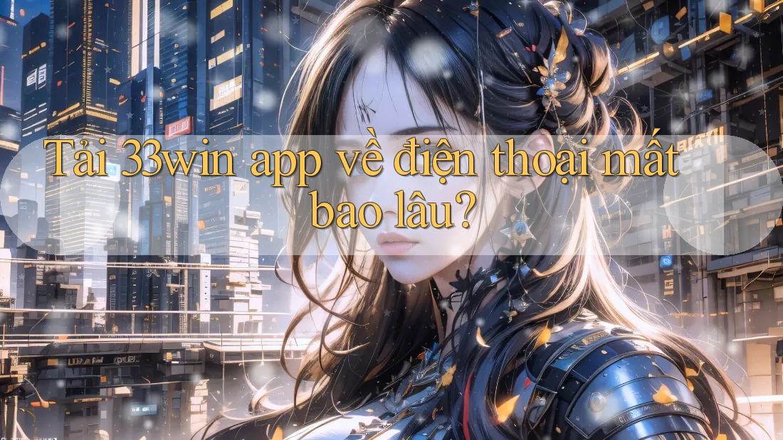 Tải 33win app về điện thoại mất bao lâu? Tải 33win app về điện thoại mất bao lâu?