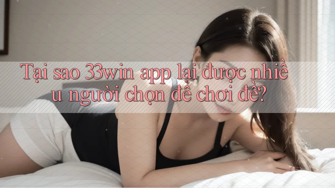 Tại sao 33win app lại được nhiều người chọn để chơi đề?