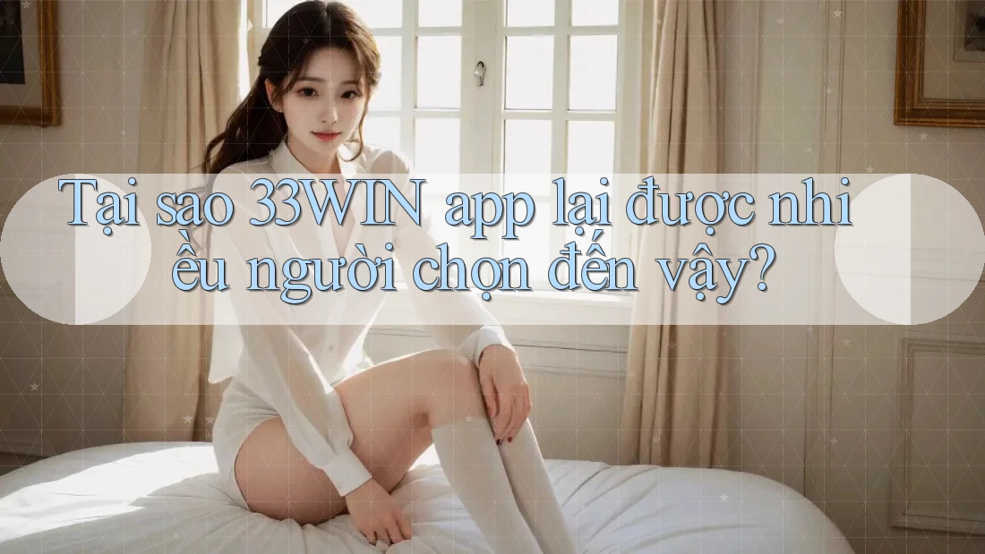 Tại sao 33WIN app lại được nhiều người chọn đến vậy?