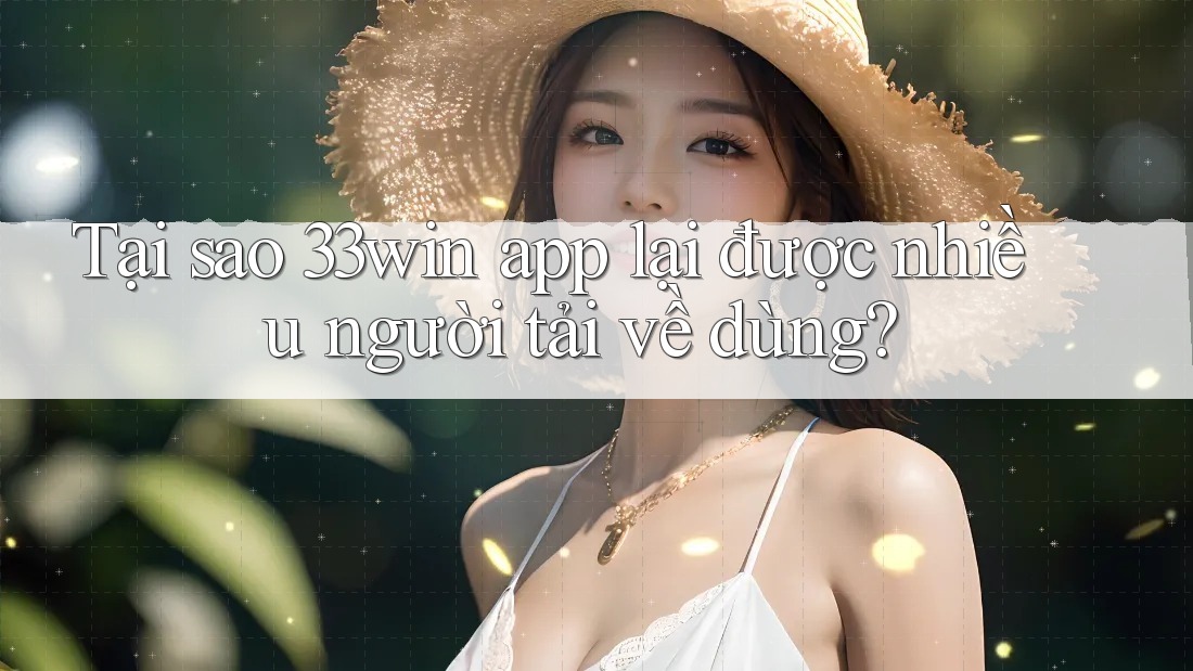 Tại sao 33win app lại được nhiều người tải về dùng?