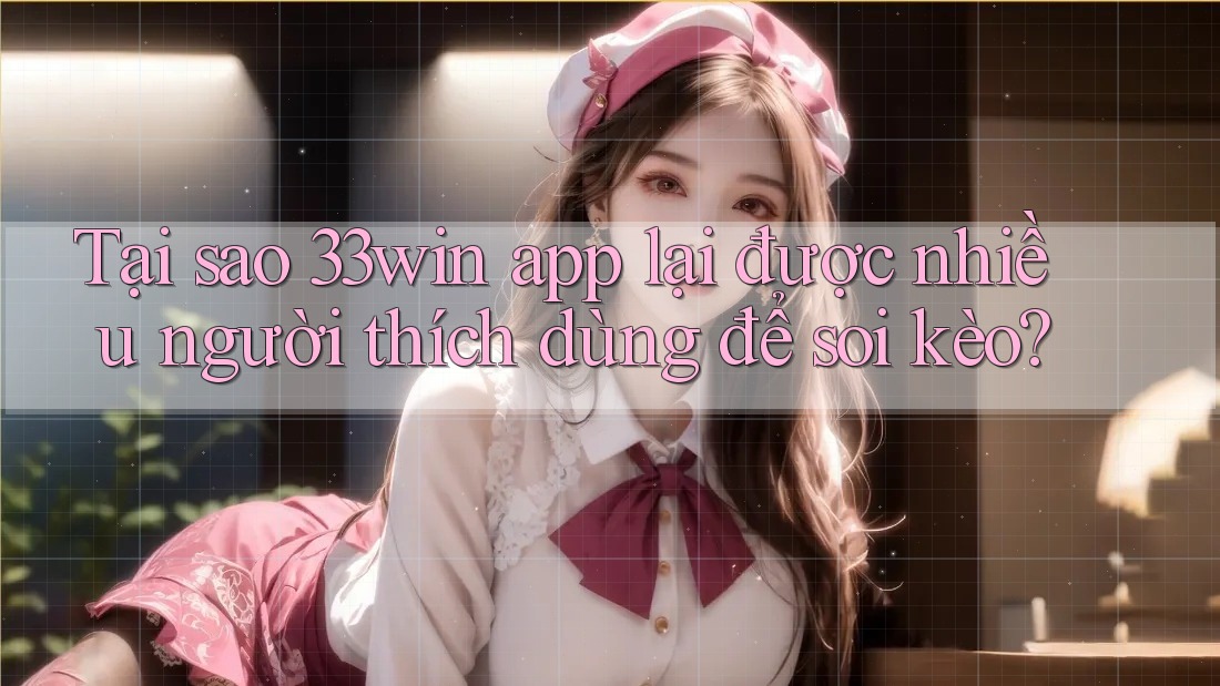 Tại sao 33win app lại được nhiều người thích dùng để soi kèo?
