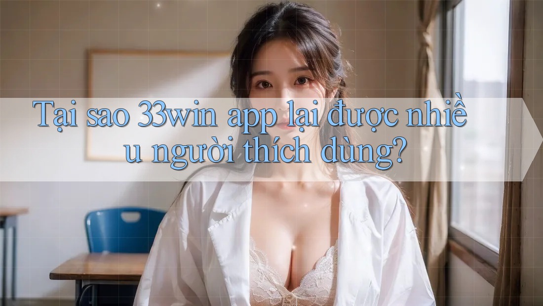 Tại sao 33win app lại được nhiều người thích dùng?