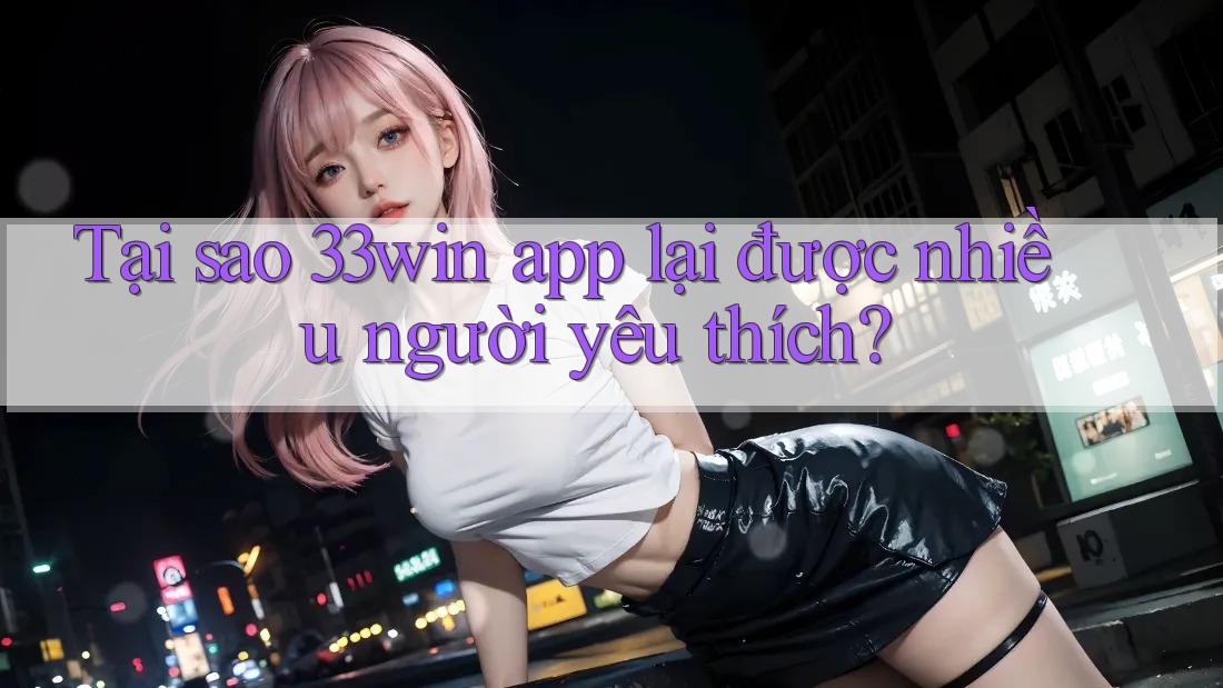 Tại sao 33win app lại được nhiều người yêu thích?