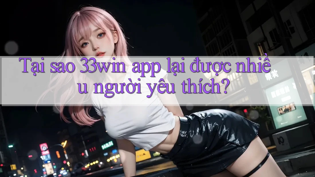 Tại sao 33win app lại được nhiều người yêu thích? Tại sao 33win app lại được nhiều người yêu thích?