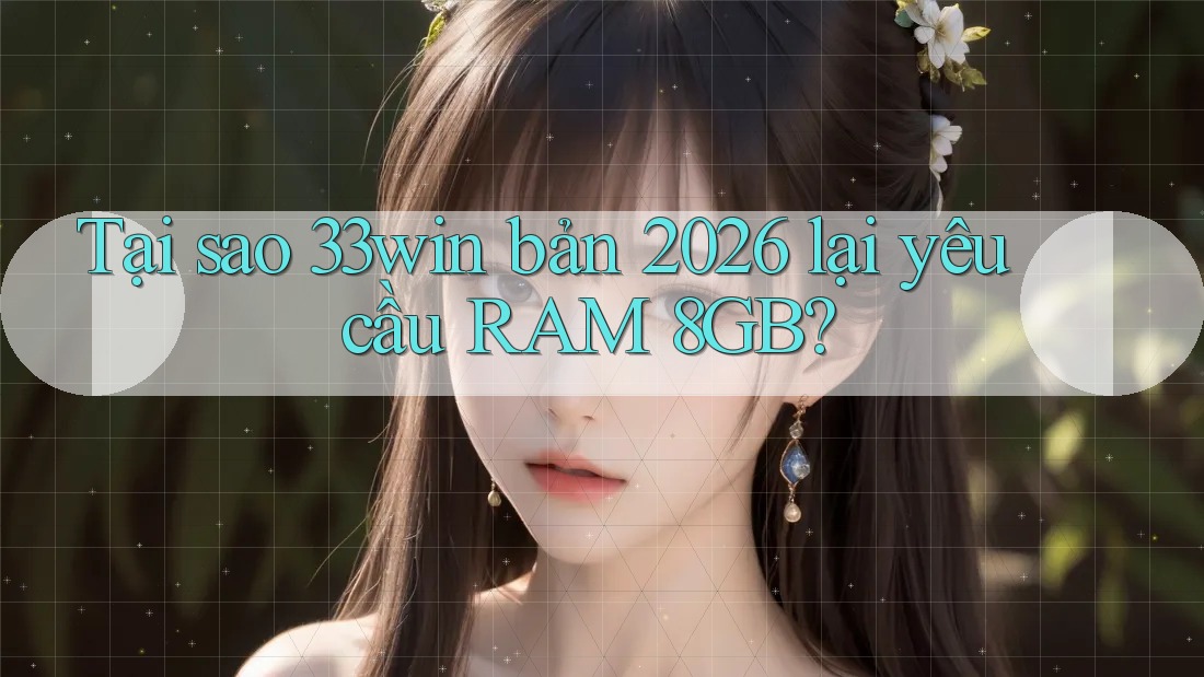 Tại sao 33win bản 2026 lại yêu cầu RAM 8GB? Tại sao 33win bản 2026 lại yêu cầu RAM 8GB?