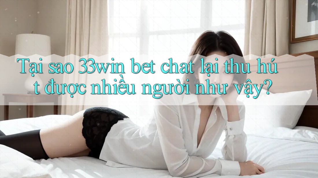 Tại sao 33win bet chat lại thu hút được nhiều người như vậy?